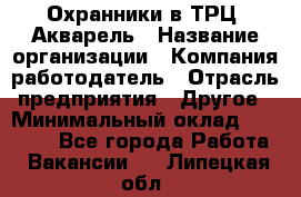 Охранники в ТРЦ "Акварель › Название организации ­ Компания-работодатель › Отрасль предприятия ­ Другое › Минимальный оклад ­ 20 000 - Все города Работа » Вакансии   . Липецкая обл.